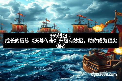 365钱包：成长的历练《天尊传奇》升级有妙招，助你成为顶尖强者